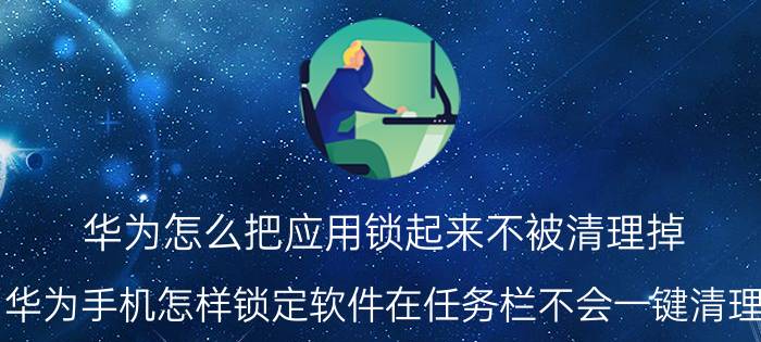 华为怎么把应用锁起来不被清理掉 华为手机怎样锁定软件在任务栏不会一键清理？